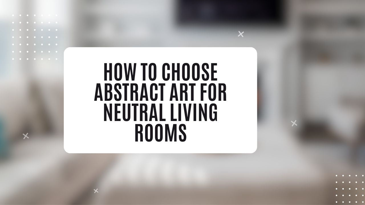 How to Choose Abstract Art for Neutral Living Rooms